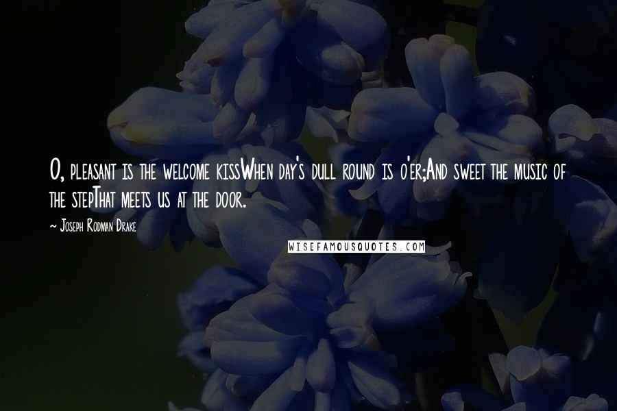 Joseph Rodman Drake Quotes: O, pleasant is the welcome kissWhen day's dull round is o'er;And sweet the music of the stepThat meets us at the door.