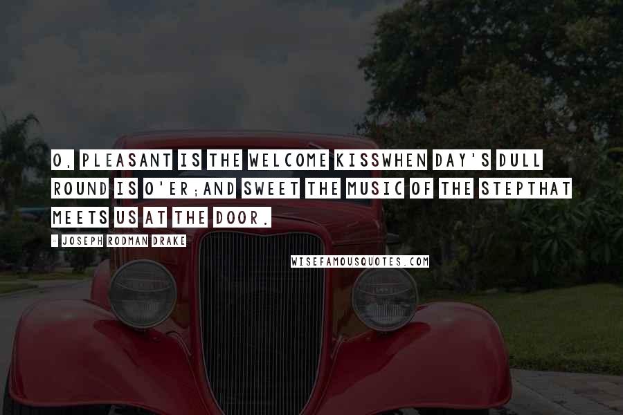 Joseph Rodman Drake Quotes: O, pleasant is the welcome kissWhen day's dull round is o'er;And sweet the music of the stepThat meets us at the door.