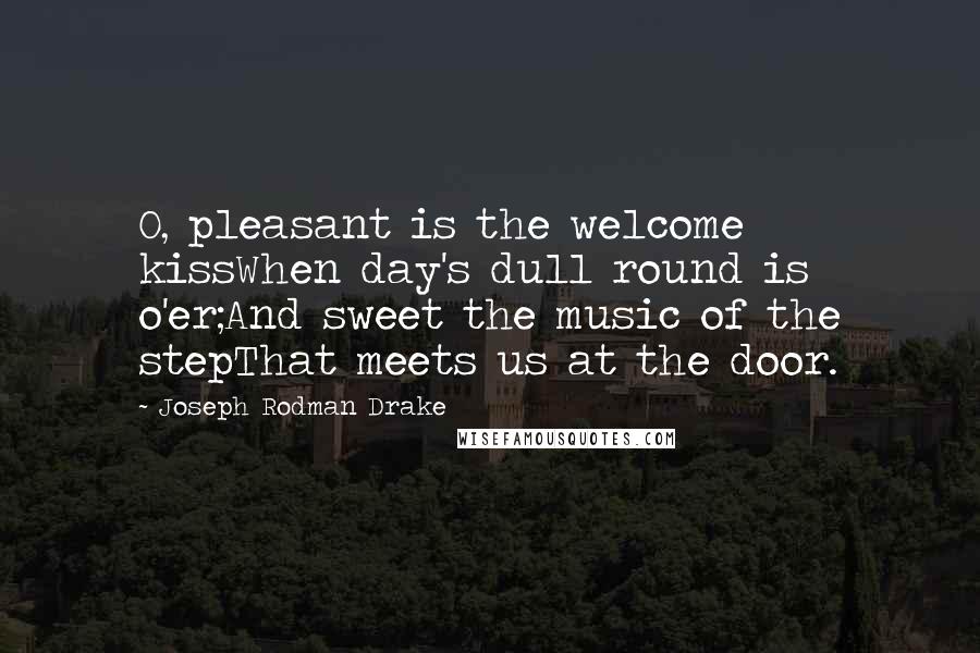 Joseph Rodman Drake Quotes: O, pleasant is the welcome kissWhen day's dull round is o'er;And sweet the music of the stepThat meets us at the door.