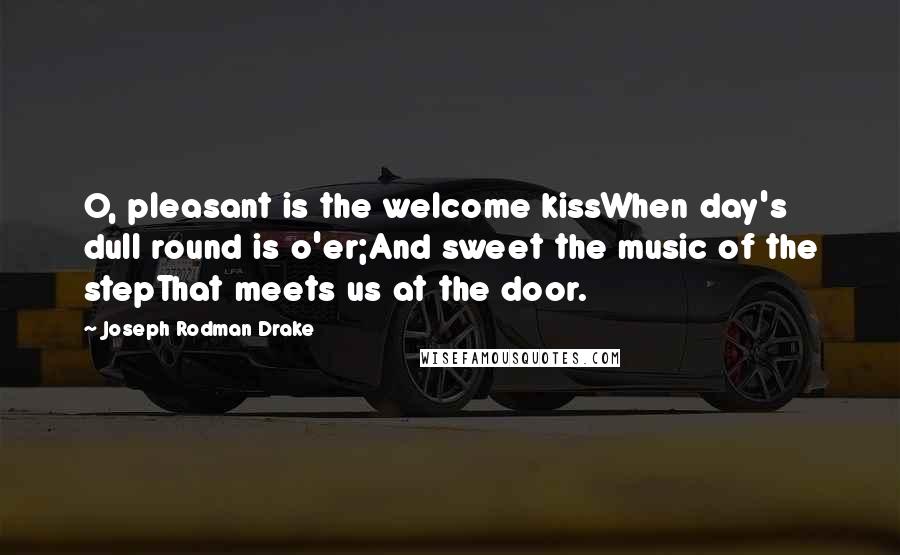 Joseph Rodman Drake Quotes: O, pleasant is the welcome kissWhen day's dull round is o'er;And sweet the music of the stepThat meets us at the door.