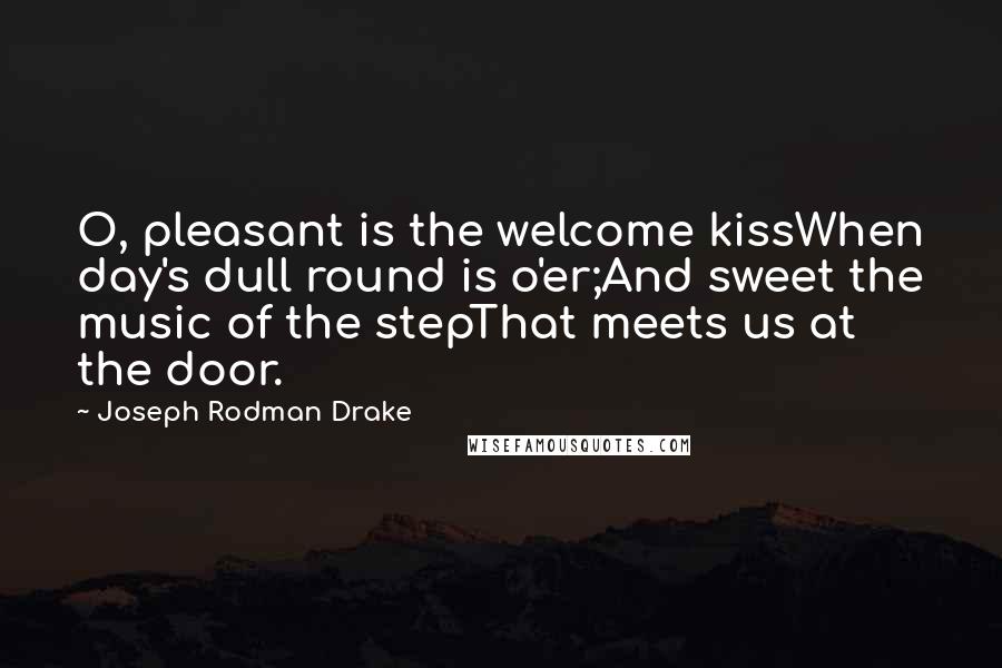 Joseph Rodman Drake Quotes: O, pleasant is the welcome kissWhen day's dull round is o'er;And sweet the music of the stepThat meets us at the door.