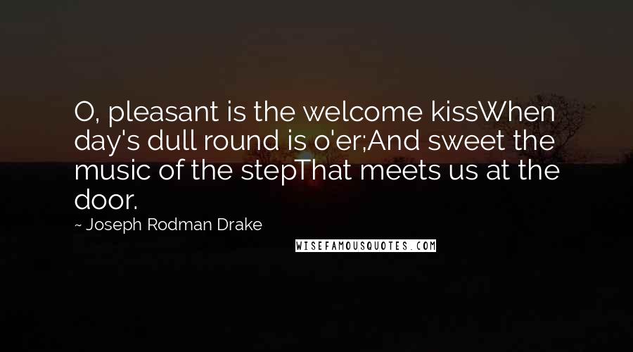 Joseph Rodman Drake Quotes: O, pleasant is the welcome kissWhen day's dull round is o'er;And sweet the music of the stepThat meets us at the door.