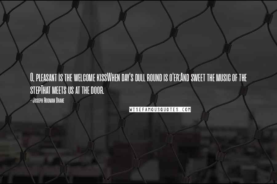 Joseph Rodman Drake Quotes: O, pleasant is the welcome kissWhen day's dull round is o'er;And sweet the music of the stepThat meets us at the door.
