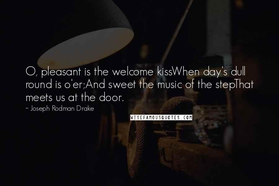 Joseph Rodman Drake Quotes: O, pleasant is the welcome kissWhen day's dull round is o'er;And sweet the music of the stepThat meets us at the door.