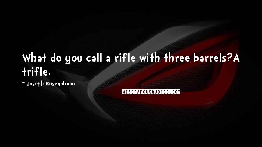 Joseph Rosenbloom Quotes: What do you call a rifle with three barrels?A trifle.