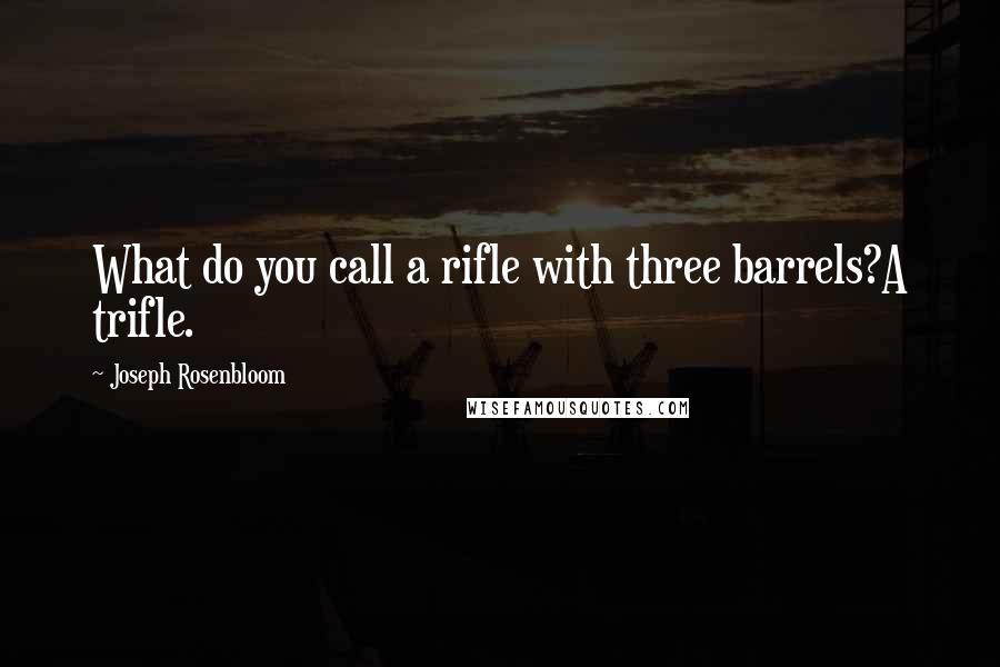 Joseph Rosenbloom Quotes: What do you call a rifle with three barrels?A trifle.
