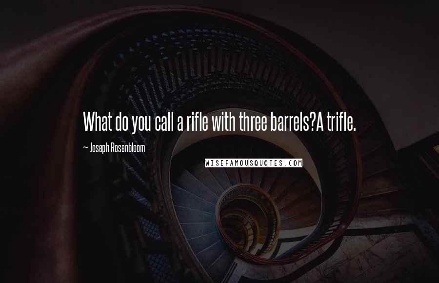 Joseph Rosenbloom Quotes: What do you call a rifle with three barrels?A trifle.