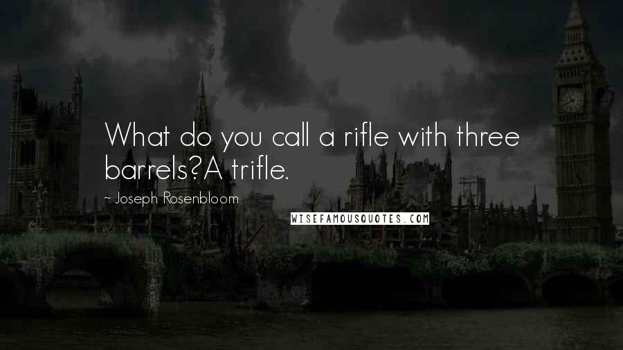 Joseph Rosenbloom Quotes: What do you call a rifle with three barrels?A trifle.