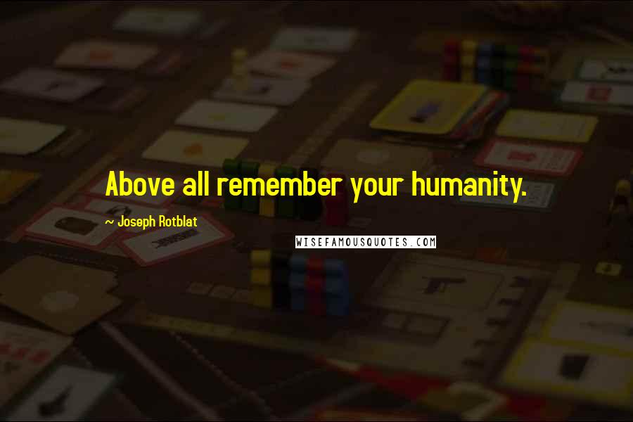 Joseph Rotblat Quotes: Above all remember your humanity.