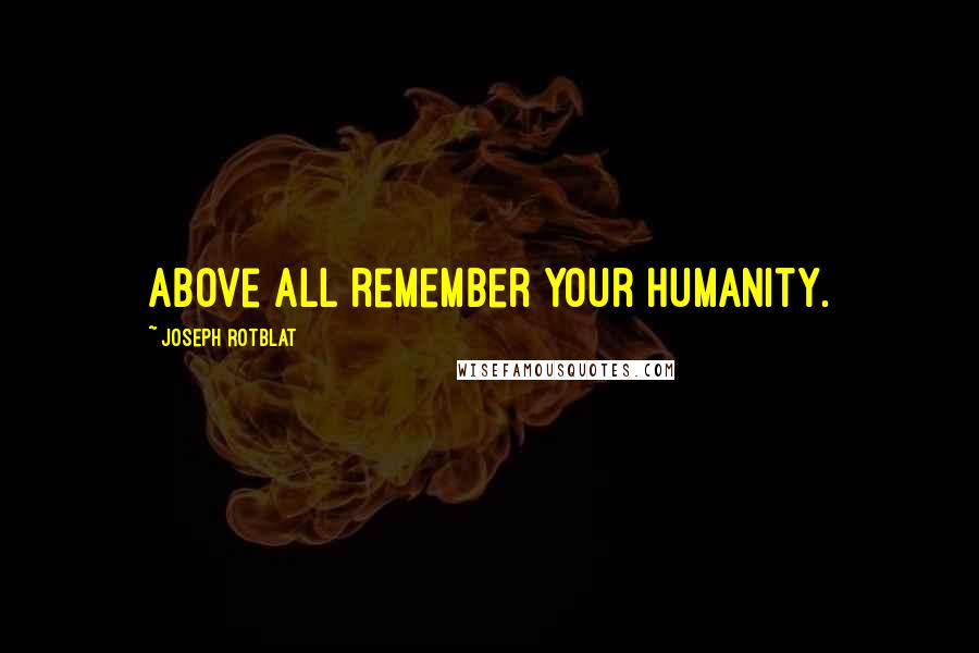 Joseph Rotblat Quotes: Above all remember your humanity.