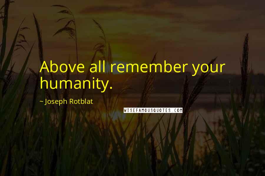 Joseph Rotblat Quotes: Above all remember your humanity.