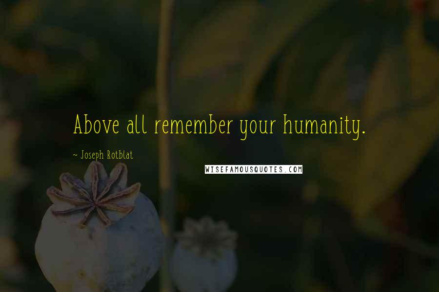 Joseph Rotblat Quotes: Above all remember your humanity.