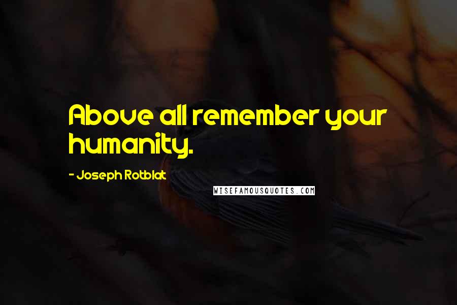 Joseph Rotblat Quotes: Above all remember your humanity.