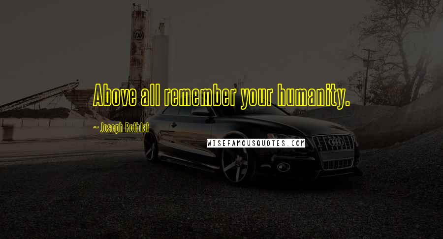 Joseph Rotblat Quotes: Above all remember your humanity.