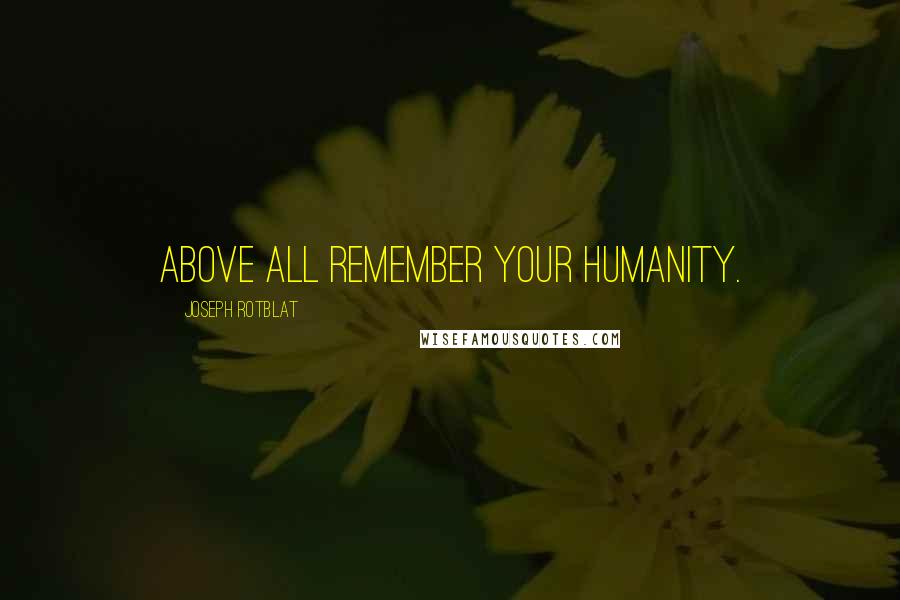 Joseph Rotblat Quotes: Above all remember your humanity.