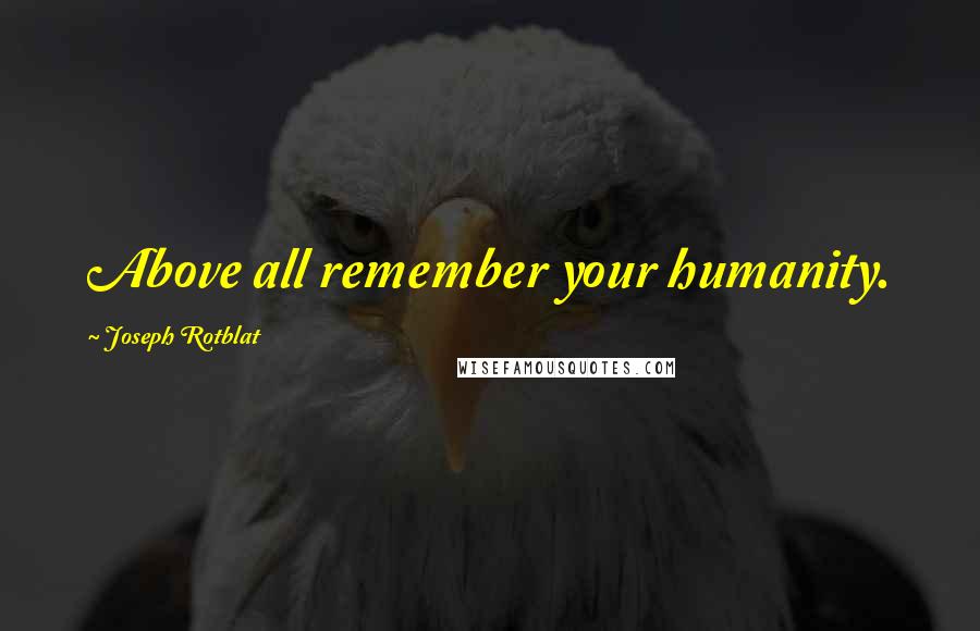 Joseph Rotblat Quotes: Above all remember your humanity.