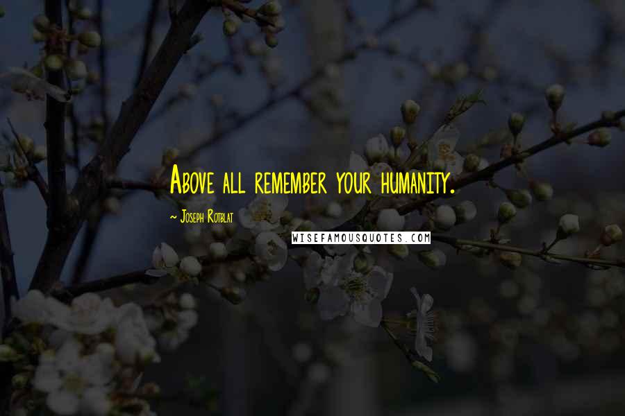 Joseph Rotblat Quotes: Above all remember your humanity.