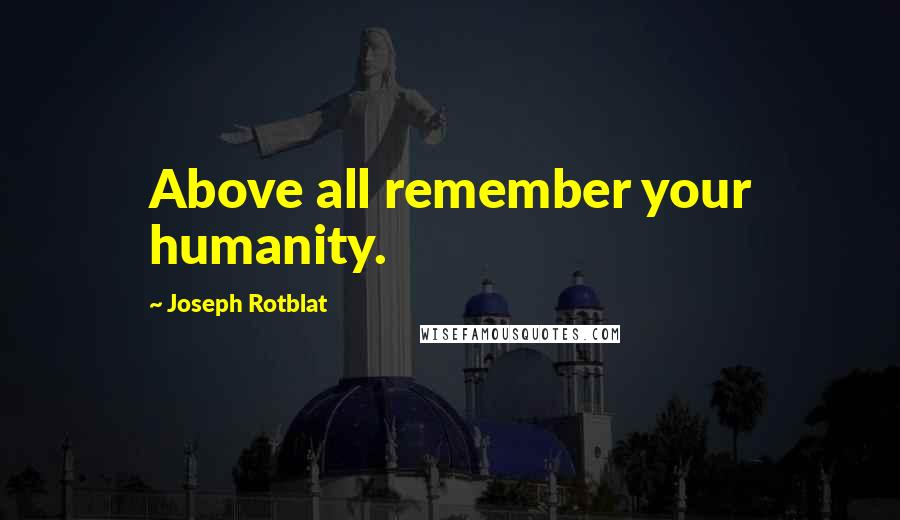 Joseph Rotblat Quotes: Above all remember your humanity.