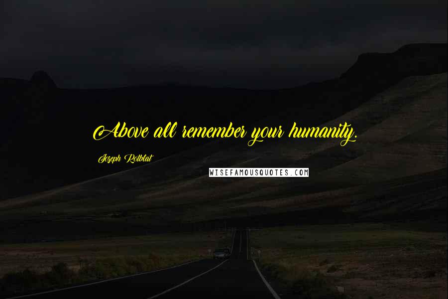 Joseph Rotblat Quotes: Above all remember your humanity.