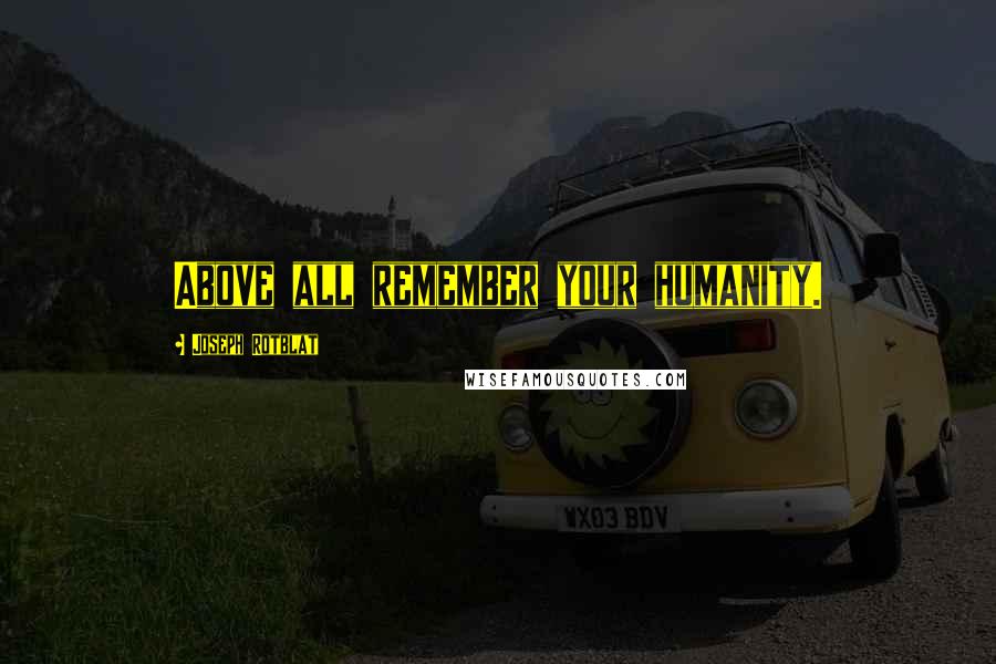 Joseph Rotblat Quotes: Above all remember your humanity.