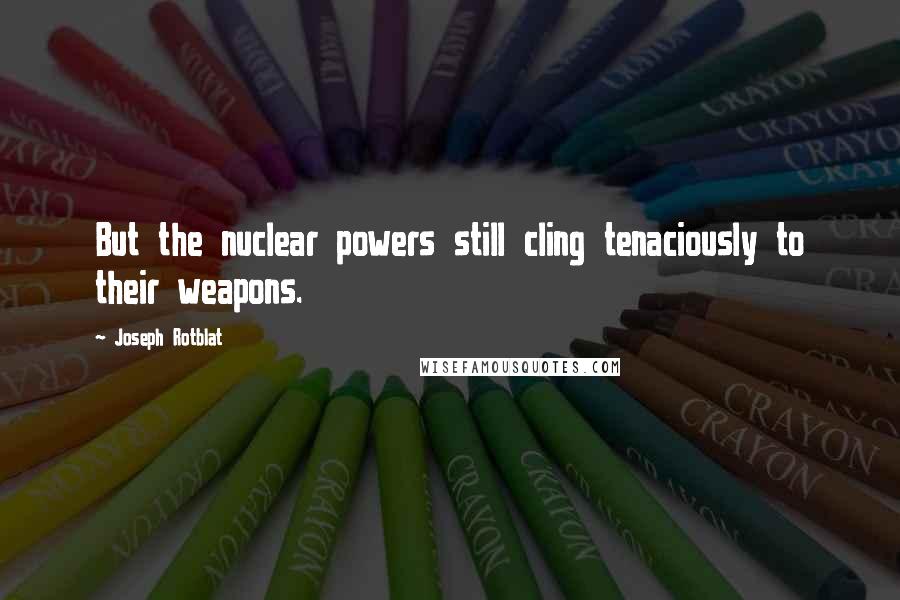 Joseph Rotblat Quotes: But the nuclear powers still cling tenaciously to their weapons.