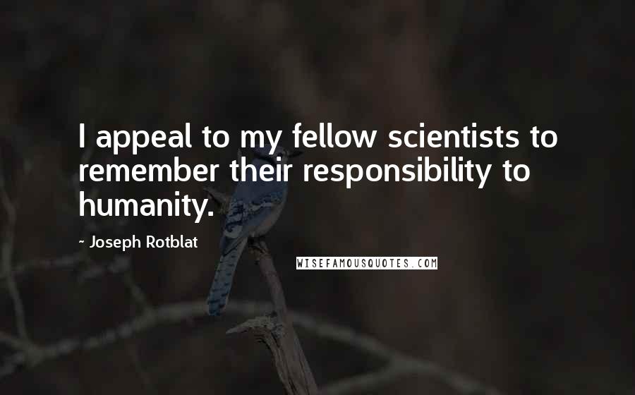 Joseph Rotblat Quotes: I appeal to my fellow scientists to remember their responsibility to humanity.