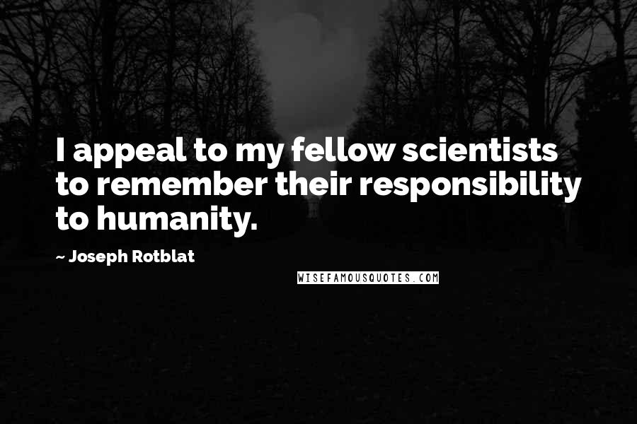 Joseph Rotblat Quotes: I appeal to my fellow scientists to remember their responsibility to humanity.