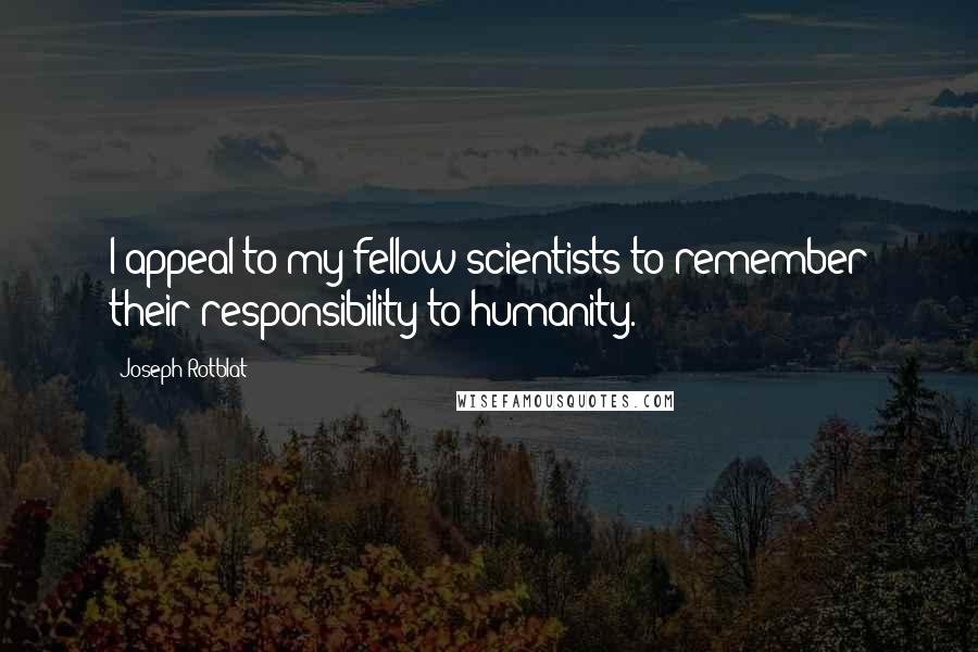 Joseph Rotblat Quotes: I appeal to my fellow scientists to remember their responsibility to humanity.