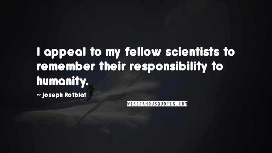 Joseph Rotblat Quotes: I appeal to my fellow scientists to remember their responsibility to humanity.