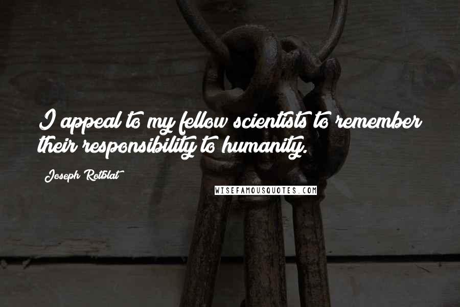 Joseph Rotblat Quotes: I appeal to my fellow scientists to remember their responsibility to humanity.