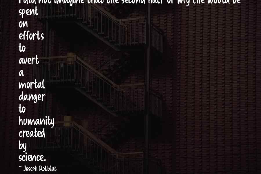 Joseph Rotblat Quotes: I did not imagine that the second half of my life would be spent on efforts to avert a mortal danger to humanity created by science.