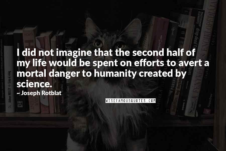 Joseph Rotblat Quotes: I did not imagine that the second half of my life would be spent on efforts to avert a mortal danger to humanity created by science.