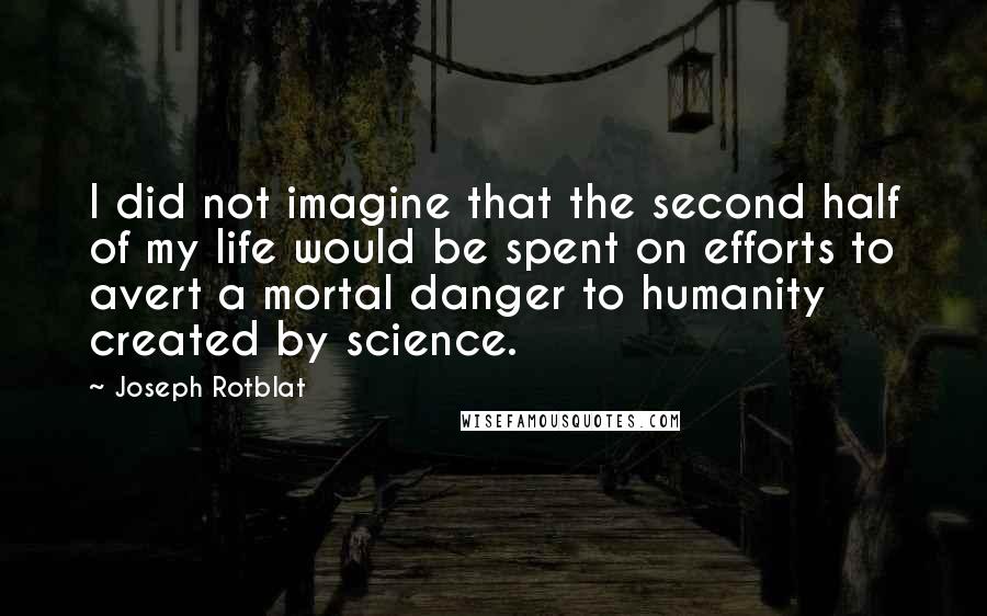 Joseph Rotblat Quotes: I did not imagine that the second half of my life would be spent on efforts to avert a mortal danger to humanity created by science.