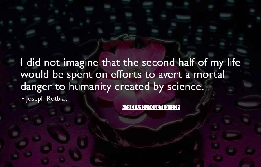 Joseph Rotblat Quotes: I did not imagine that the second half of my life would be spent on efforts to avert a mortal danger to humanity created by science.