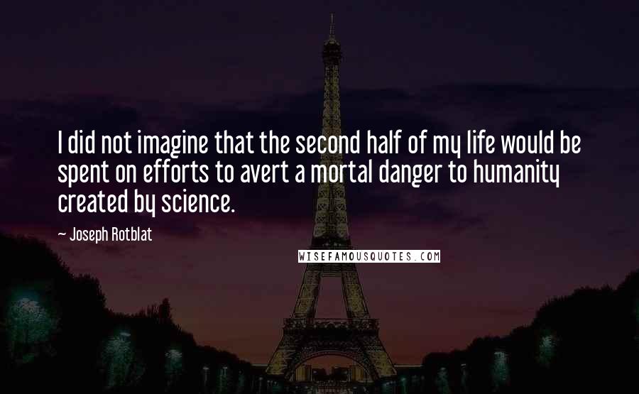 Joseph Rotblat Quotes: I did not imagine that the second half of my life would be spent on efforts to avert a mortal danger to humanity created by science.