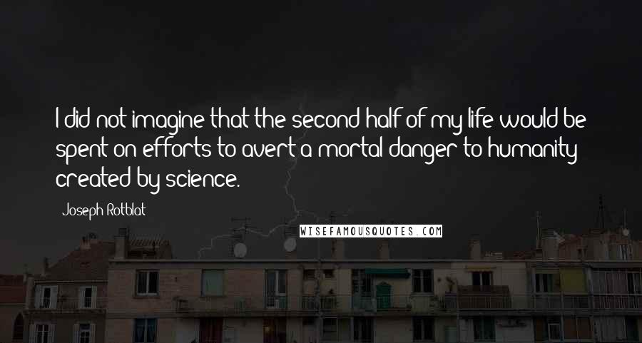 Joseph Rotblat Quotes: I did not imagine that the second half of my life would be spent on efforts to avert a mortal danger to humanity created by science.