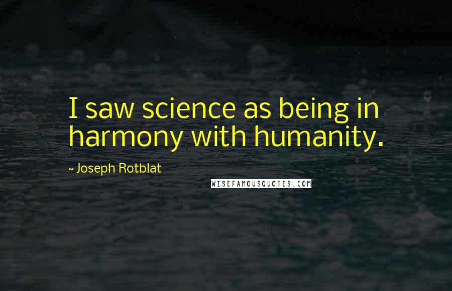 Joseph Rotblat Quotes: I saw science as being in harmony with humanity.