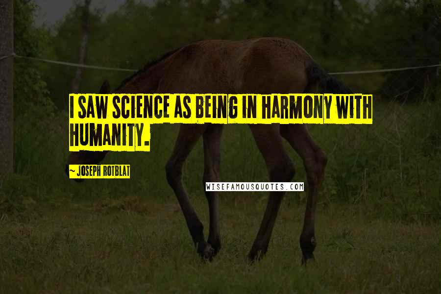 Joseph Rotblat Quotes: I saw science as being in harmony with humanity.