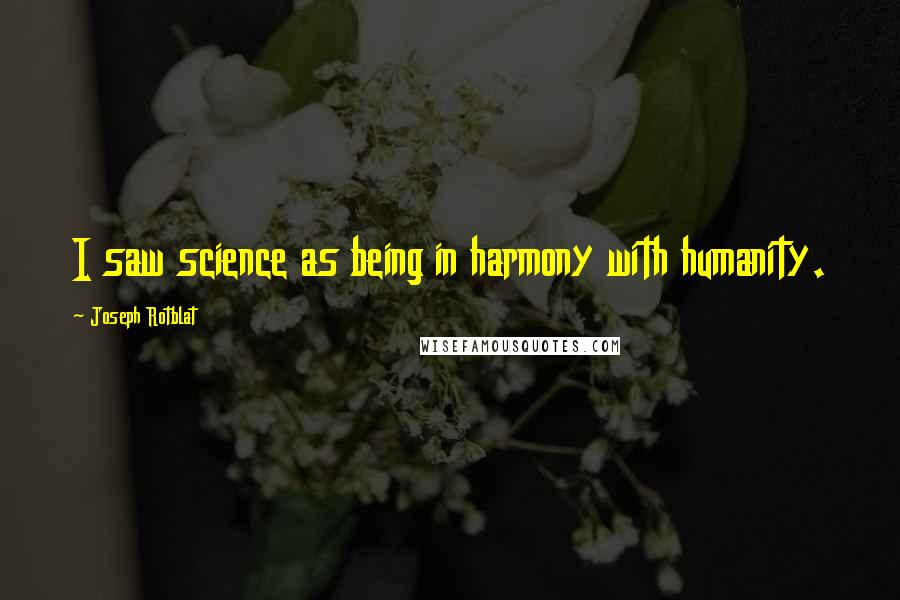 Joseph Rotblat Quotes: I saw science as being in harmony with humanity.