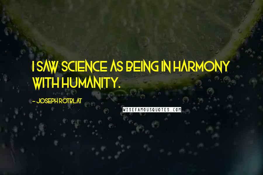 Joseph Rotblat Quotes: I saw science as being in harmony with humanity.