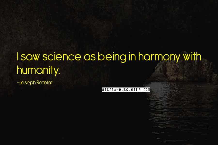 Joseph Rotblat Quotes: I saw science as being in harmony with humanity.