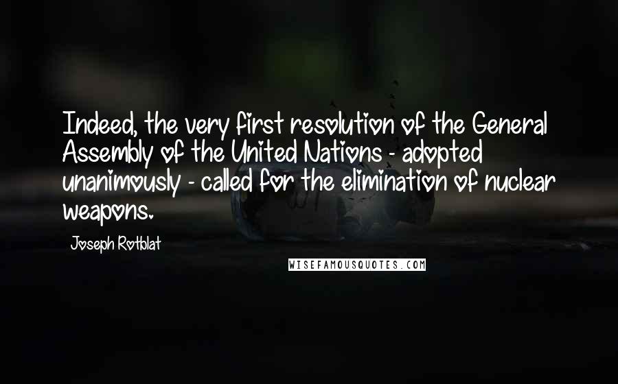 Joseph Rotblat Quotes: Indeed, the very first resolution of the General Assembly of the United Nations - adopted unanimously - called for the elimination of nuclear weapons.