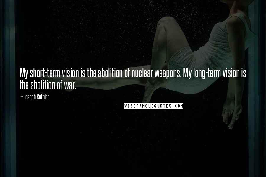 Joseph Rotblat Quotes: My short-term vision is the abolition of nuclear weapons. My long-term vision is the abolition of war.