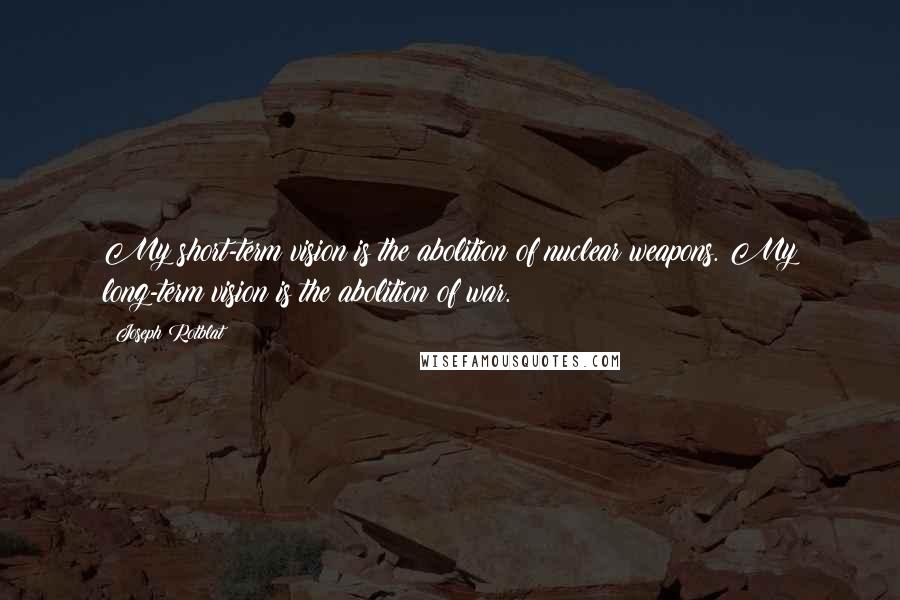 Joseph Rotblat Quotes: My short-term vision is the abolition of nuclear weapons. My long-term vision is the abolition of war.