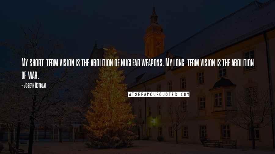 Joseph Rotblat Quotes: My short-term vision is the abolition of nuclear weapons. My long-term vision is the abolition of war.