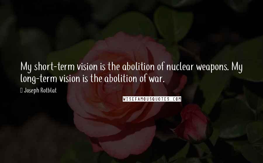 Joseph Rotblat Quotes: My short-term vision is the abolition of nuclear weapons. My long-term vision is the abolition of war.