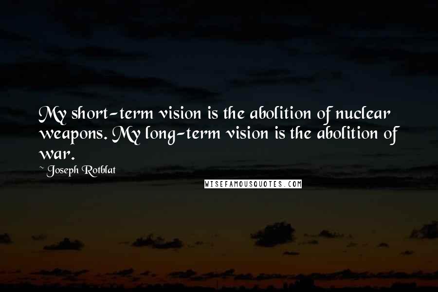 Joseph Rotblat Quotes: My short-term vision is the abolition of nuclear weapons. My long-term vision is the abolition of war.