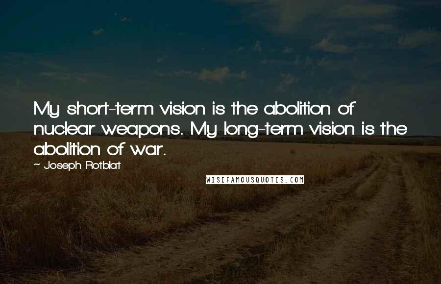 Joseph Rotblat Quotes: My short-term vision is the abolition of nuclear weapons. My long-term vision is the abolition of war.