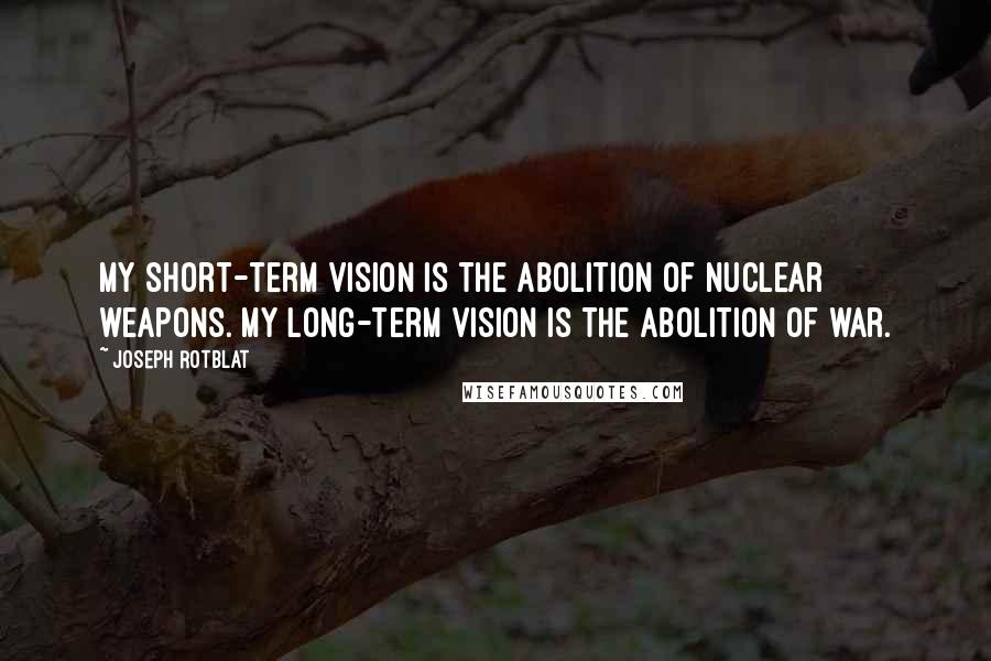 Joseph Rotblat Quotes: My short-term vision is the abolition of nuclear weapons. My long-term vision is the abolition of war.