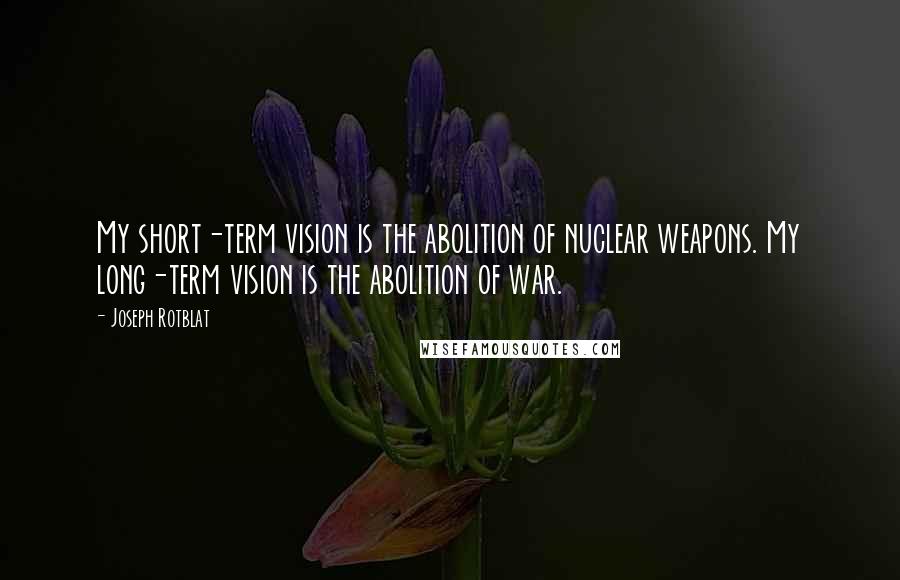 Joseph Rotblat Quotes: My short-term vision is the abolition of nuclear weapons. My long-term vision is the abolition of war.